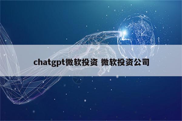 chatgpt微软投资 微软投资公司