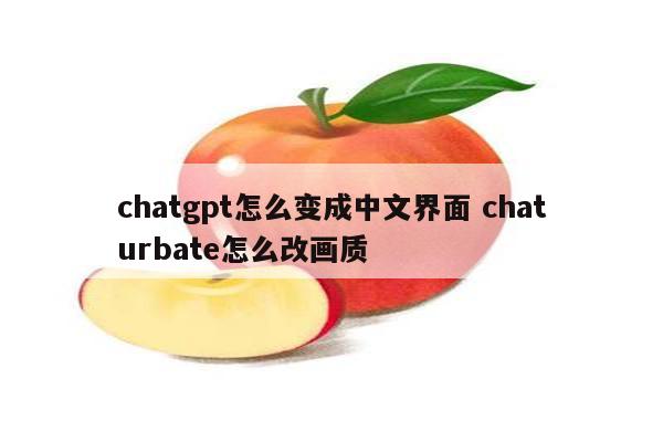 chatgpt怎么变成中文界面 chaturbate怎么改画质
