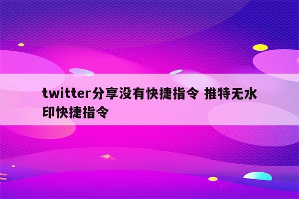 twitter分享没有快捷指令 推特无水印快捷指令