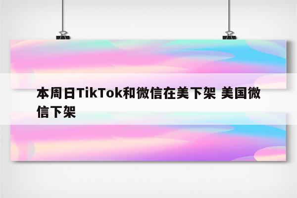 本周日TikTok和微信在美下架 美国微信下架