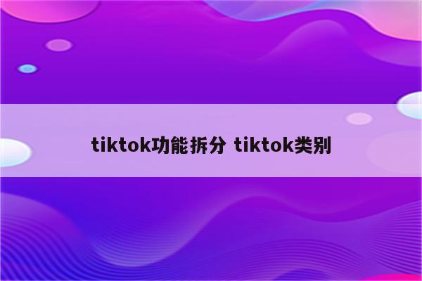 tiktok功能拆分 tiktok类别