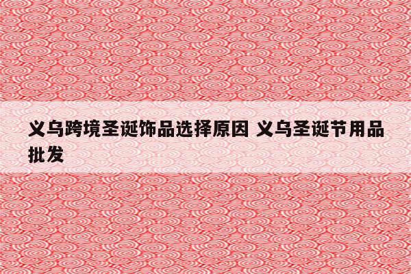 义乌跨境圣诞饰品选择原因 义乌圣诞节用品批发