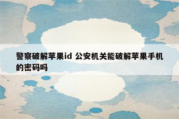 警察破解苹果id 公安机关能破解苹果手机的密码吗