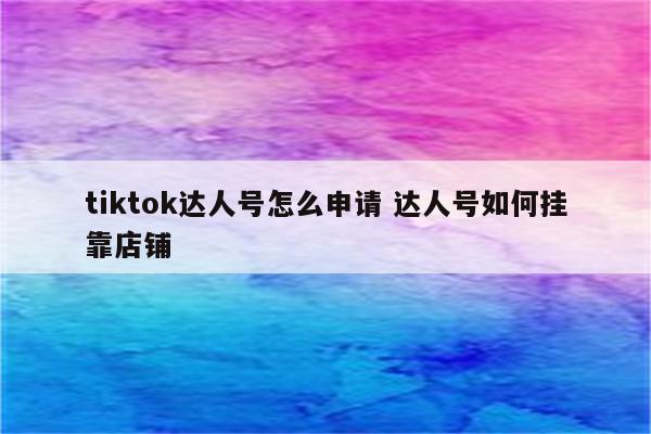 tiktok达人号怎么申请 达人号如何挂靠店铺