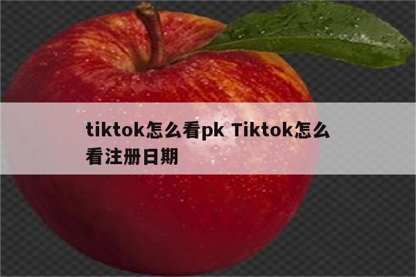 tiktok怎么看pk Tiktok怎么看注册日期