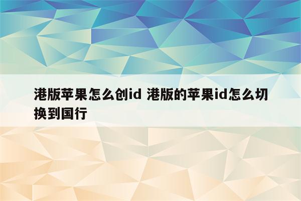 港版苹果怎么创id 港版的苹果id怎么切换到国行
