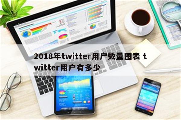 2018年twitter用户数量图表 twitter用户有多少