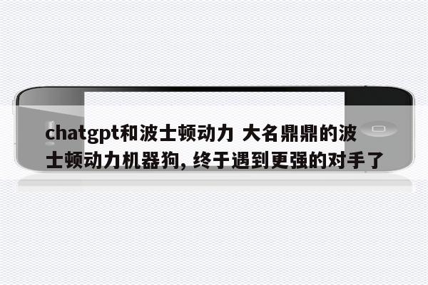 chatgpt和波士顿动力 大名鼎鼎的波士顿动力机器狗, 终于遇到更强的对手了