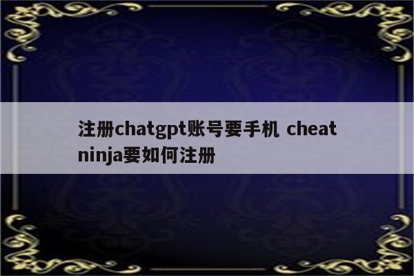 注册chatgpt账号要手机 cheatninja要如何注册