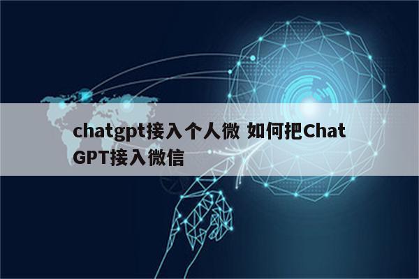chatgpt接入个人微 如何把ChatGPT接入微信
