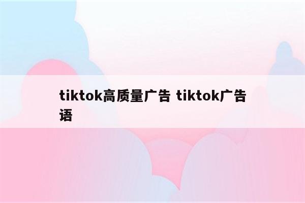 tiktok高质量广告 tiktok广告语