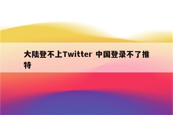 大陆登不上Twitter 中国登录不了推特