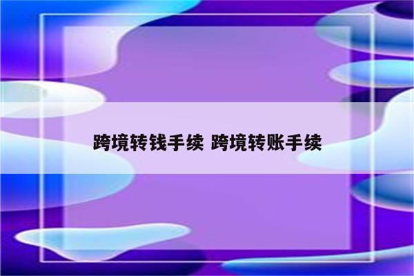 跨境转钱手续 跨境转账手续