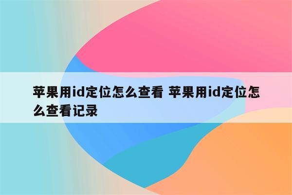 苹果用id定位怎么查看 苹果用id定位怎么查看记录