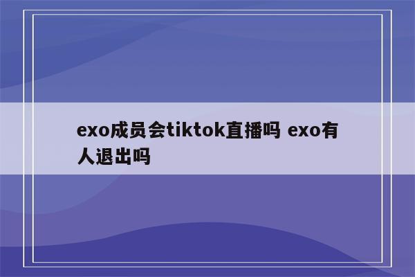 详细阅读:exo成员会tiktok直播吗 exo有人退出吗 exo成员会tiktok直播吗 exo有人退出吗