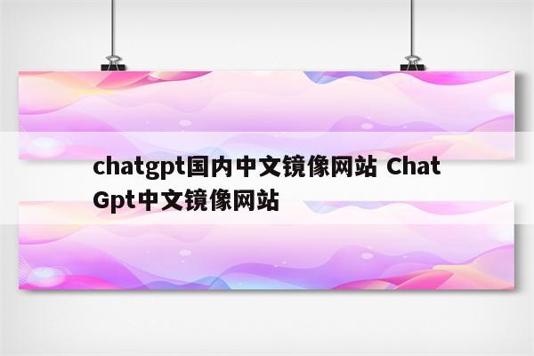 chatgpt国内中文镜像网站 ChatGpt中文镜像网站