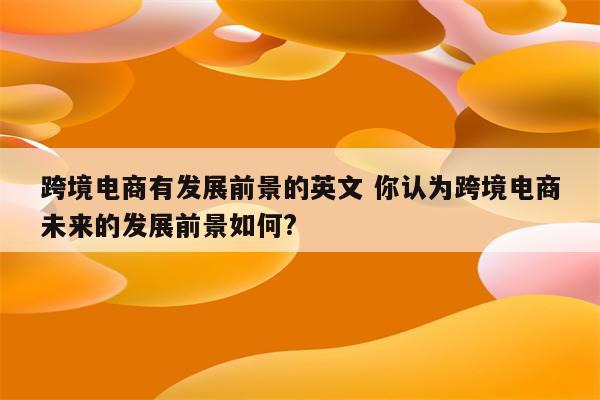 跨境电商有发展前景的英文 你认为跨境电商未来的发展前景如何?