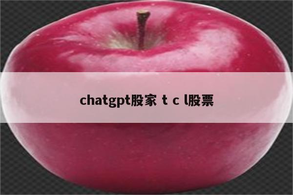 详细阅读:chatgpt股家 t c l股票 chatgpt股家 t c l股票
