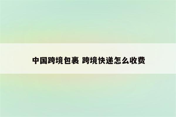 中国跨境包裹 跨境快递怎么收费