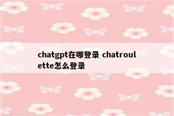 详细阅读:chatgpt在哪登录 chatroulette怎么登录 chatgpt在哪登录 chatroulette怎么登录
