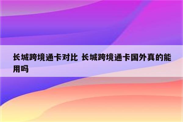 详细阅读:长城跨境通卡对比 长城跨境通卡国外真的能用吗 长城跨境通卡对比 长城跨境通卡国外真的能用吗