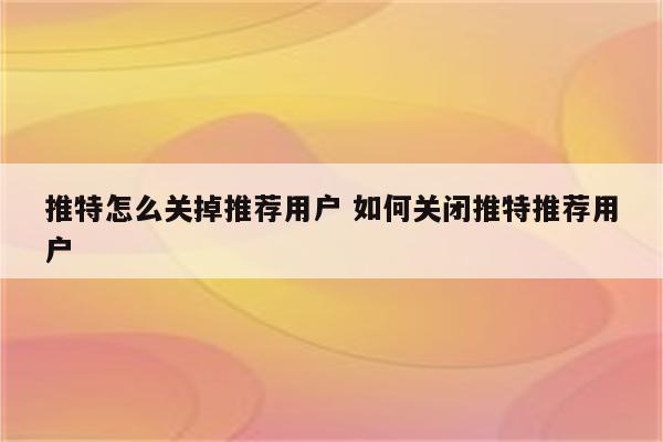 推特怎么关掉推荐用户 如何关闭推特推荐用户