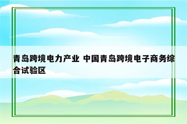 青岛跨境电力产业 中国青岛跨境电子商务综合试验区