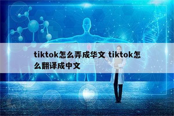 tiktok怎么弄成华文 tiktok怎么翻译成中文