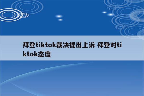 拜登tiktok裁决提出上诉 拜登对tiktok态度