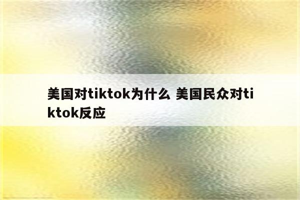 美国对tiktok为什么 美国民众对tiktok反应