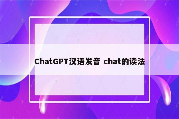 ChatGPT汉语发音 chat的读法