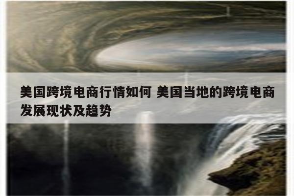 美国跨境电商行情如何 美国当地的跨境电商发展现状及趋势