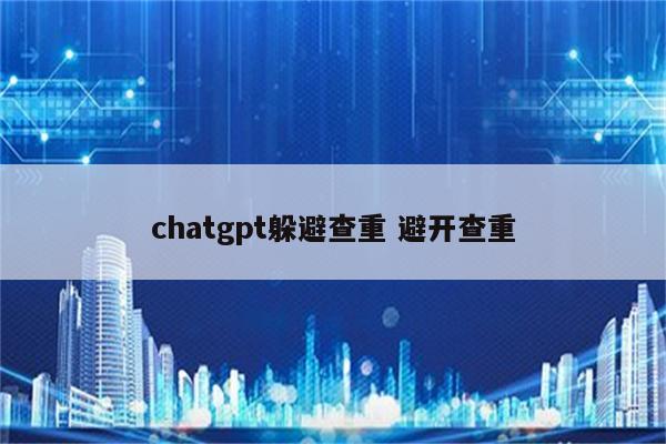 chatgpt躲避查重 避开查重