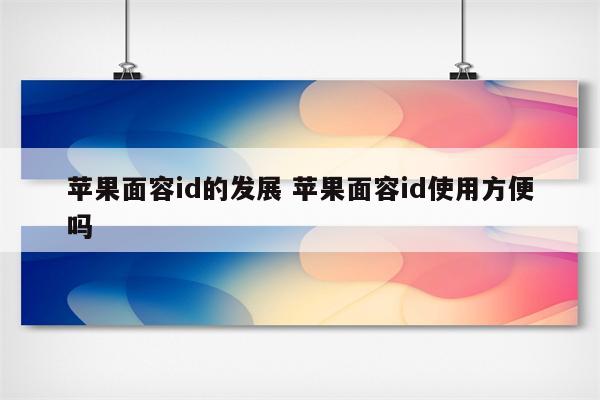 苹果面容id的发展 苹果面容id使用方便吗