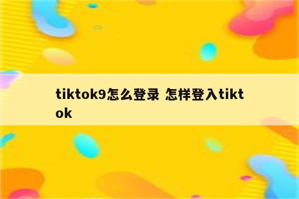 tiktok9怎么登录 怎样登入tiktok