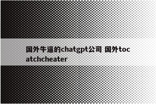 国外牛逼的chatgpt公司 国外tocatchcheater