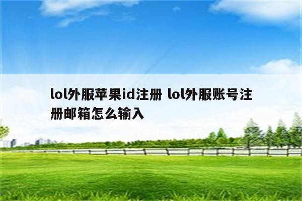 lol外服苹果id注册 lol外服账号注册邮箱怎么输入