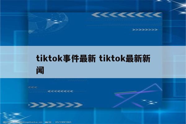 tiktok事件最新 tiktok最新新闻