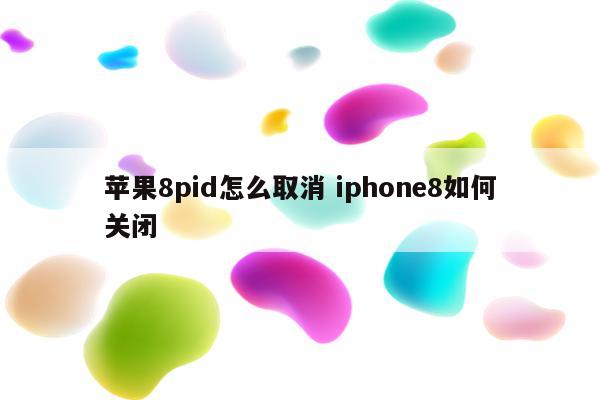 苹果8pid怎么取消 iphone8如何关闭