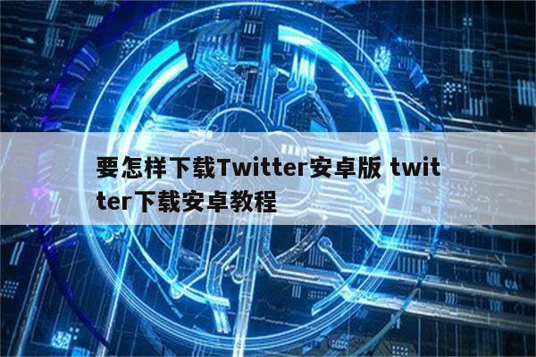 要怎样下载Twitter安卓版 twitter下载安卓教程