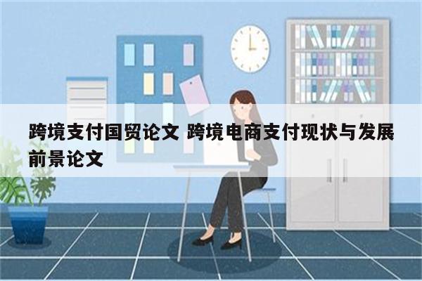 跨境支付国贸论文 跨境电商支付现状与发展前景论文