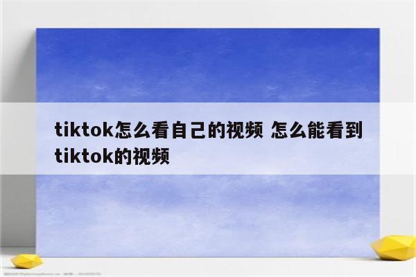 tiktok怎么看自己的视频 怎么能看到tiktok的视频