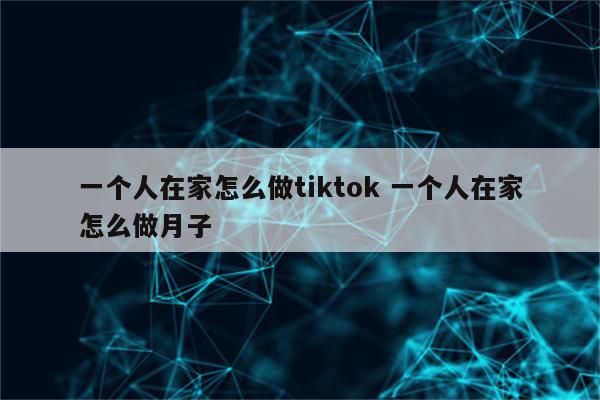 一个人在家怎么做tiktok 一个人在家怎么做月子