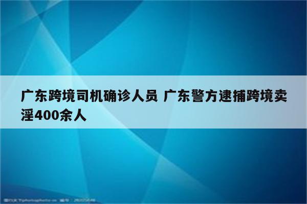 广东跨境司机确诊人员 广东警方逮捕跨境卖淫400余人