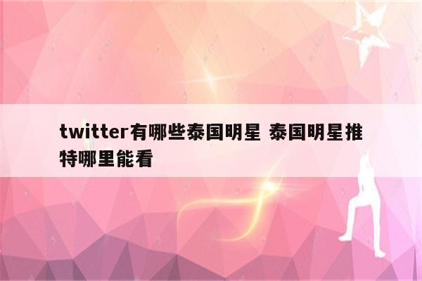 twitter有哪些泰国明星 泰国明星推特哪里能看