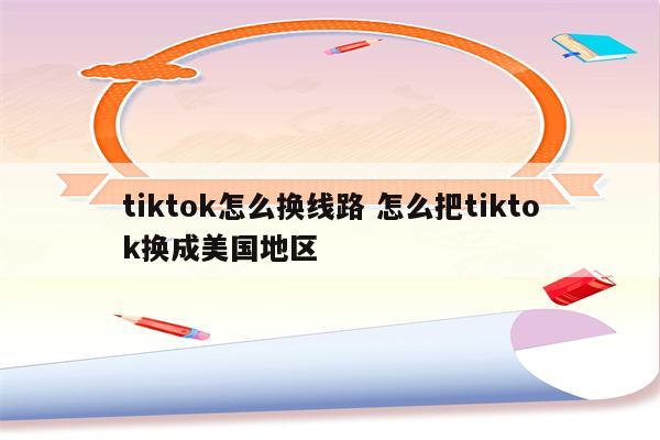 tiktok怎么换线路 怎么把tiktok换成美国地区