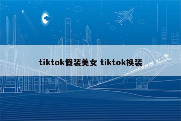 tiktok假装美女 tiktok换装