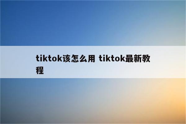 tiktok该怎么用 tiktok最新教程