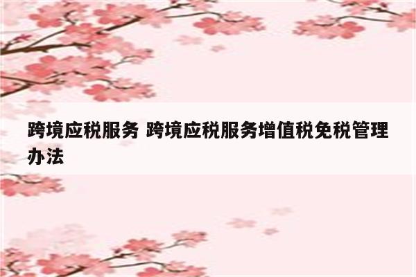 跨境应税服务 跨境应税服务增值税免税管理办法