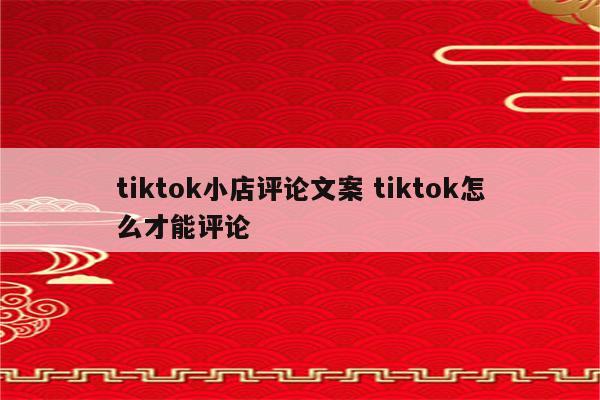 tiktok小店评论文案 tiktok怎么才能评论
